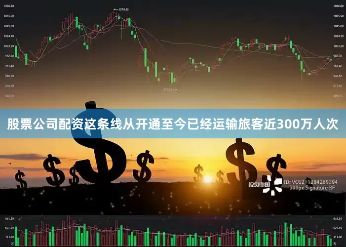 股票公司配资这条线从开通至今已经运输旅客近300万人次