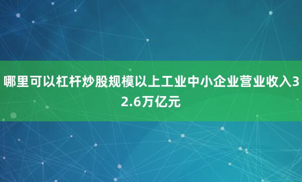 哪里可以杠杆炒股规模以上工业中小企业营业收入32.6万亿元