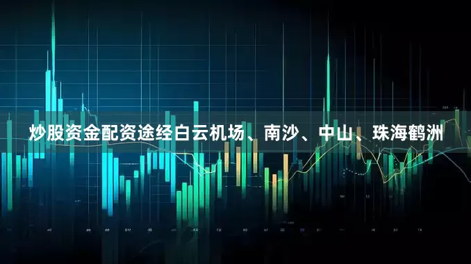 炒股资金配资途经白云机场、南沙、中山、珠海鹤洲