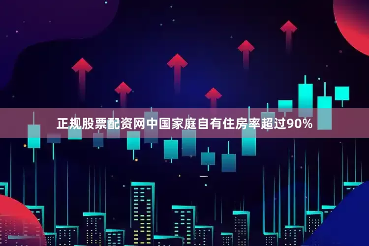 正规股票配资网中国家庭自有住房率超过90%
