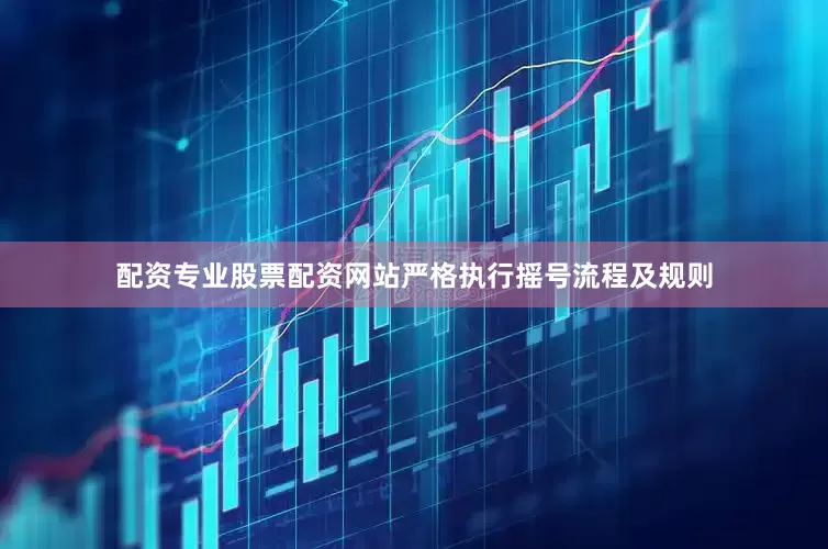 配资专业股票配资网站严格执行摇号流程及规则