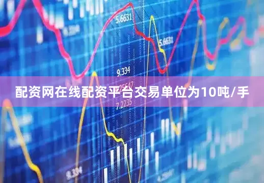 配资网在线配资平台交易单位为10吨/手