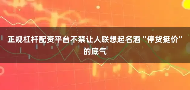 正规杠杆配资平台不禁让人联想起名酒“停货挺价”的底气