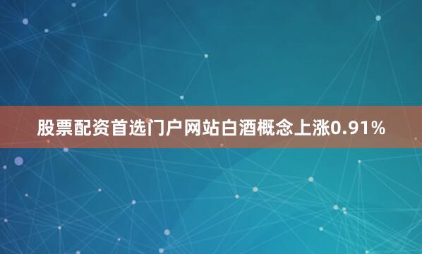 股票配资首选门户网站白酒概念上涨0.91%