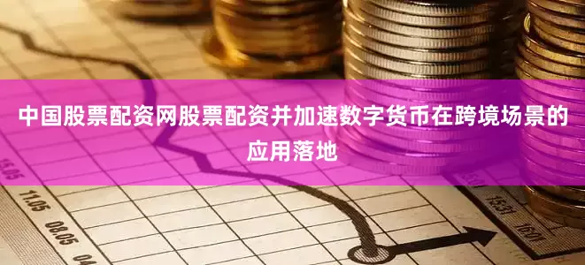 中国股票配资网股票配资并加速数字货币在跨境场景的应用落地