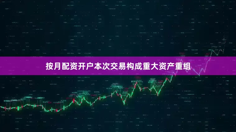 按月配资开户本次交易构成重大资产重组