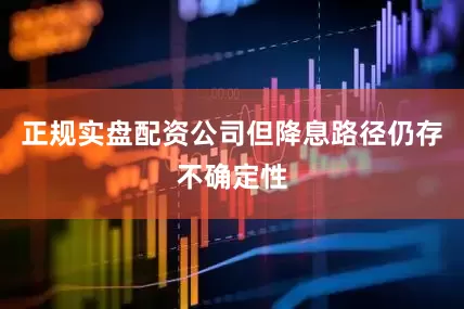 正规实盘配资公司但降息路径仍存不确定性