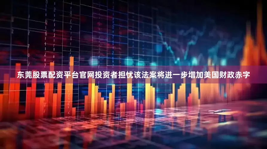东莞股票配资平台官网投资者担忧该法案将进一步增加美国财政赤字