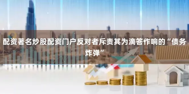 配资著名炒股配资门户反对者斥责其为滴答作响的“债务炸弹”