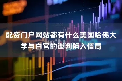 配资门户网站都有什么美国哈佛大学与白宫的谈判陷入僵局