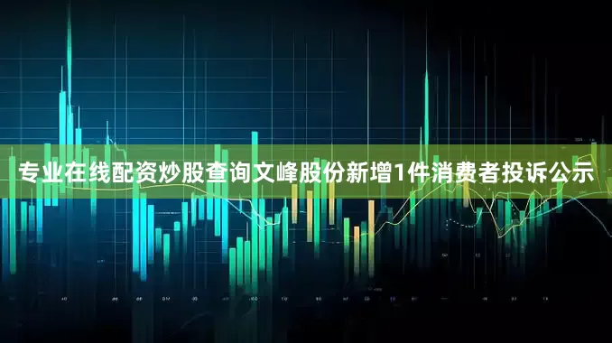 专业在线配资炒股查询文峰股份新增1件消费者投诉公示