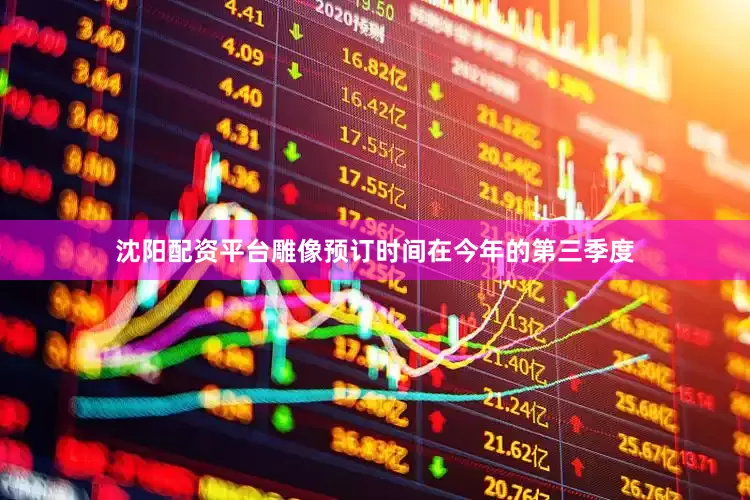 沈阳配资平台雕像预订时间在今年的第三季度