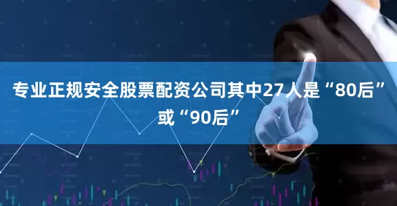 专业正规安全股票配资公司其中27人是“80后”或“90后”