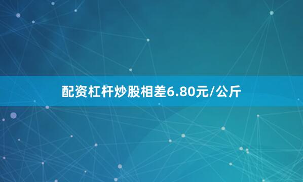 配资杠杆炒股相差6.80元/公斤