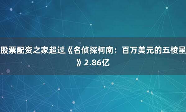股票配资之家超过《名侦探柯南：百万美元的五棱星》2.86亿