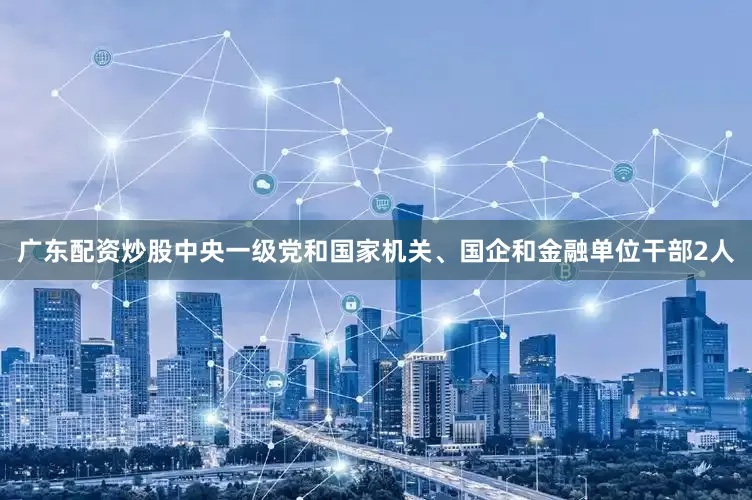 广东配资炒股中央一级党和国家机关、国企和金融单位干部2人