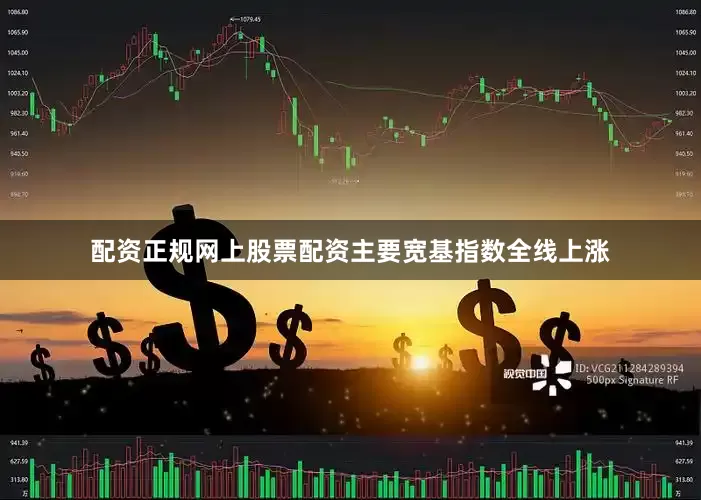 配资正规网上股票配资主要宽基指数全线上涨