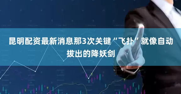 昆明配资最新消息那3次关键“飞扑”就像自动拔出的降妖剑