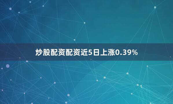 炒股配资配资近5日上涨0.39%