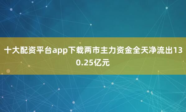 十大配资平台app下载两市主力资金全天净流出130.25亿元