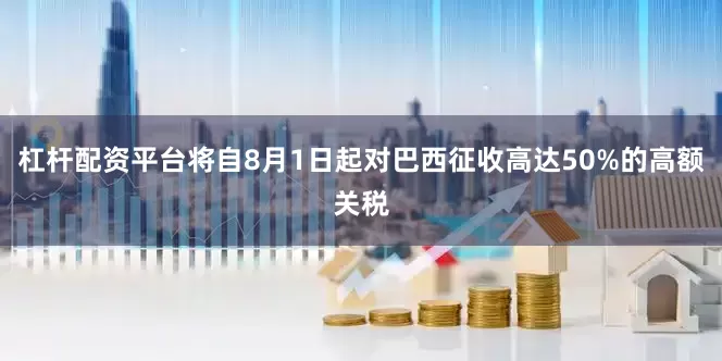杠杆配资平台将自8月1日起对巴西征收高达50%的高额关税