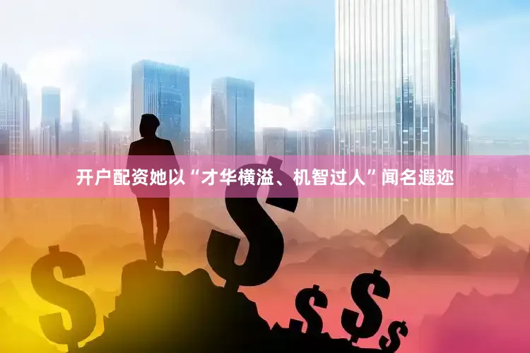 开户配资她以“才华横溢、机智过人”闻名遐迩