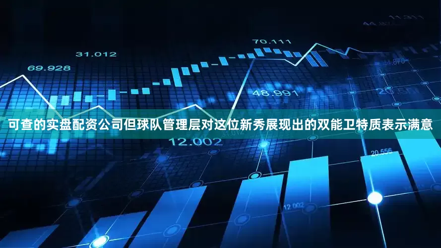 可查的实盘配资公司但球队管理层对这位新秀展现出的双能卫特质表示满意