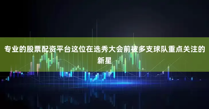 专业的股票配资平台这位在选秀大会前被多支球队重点关注的新星