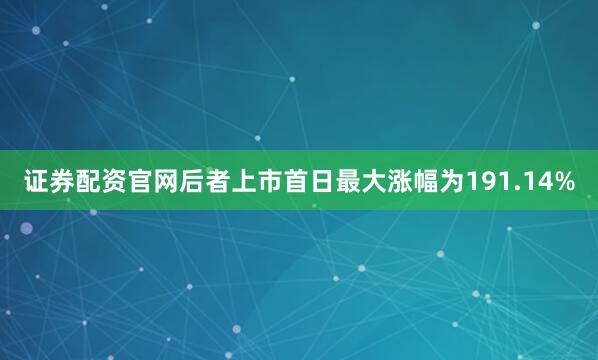 证券配资官网后者上市首日最大涨幅为191.14%