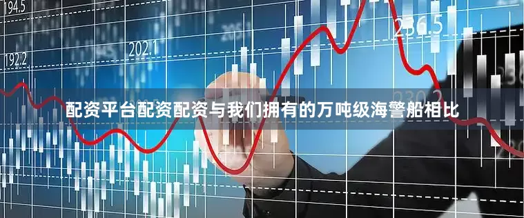 配资平台配资配资与我们拥有的万吨级海警船相比