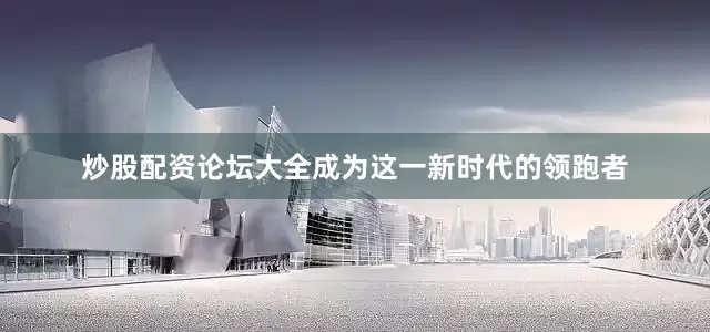 炒股配资论坛大全成为这一新时代的领跑者