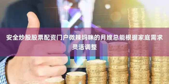 安全炒股股票配资门户微辣妈咪的月嫂总能根据家庭需求灵活调整