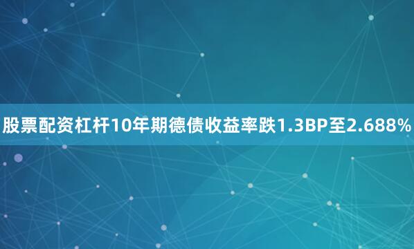 股票配资杠杆10年期德债收益率跌1.3BP至2.688%