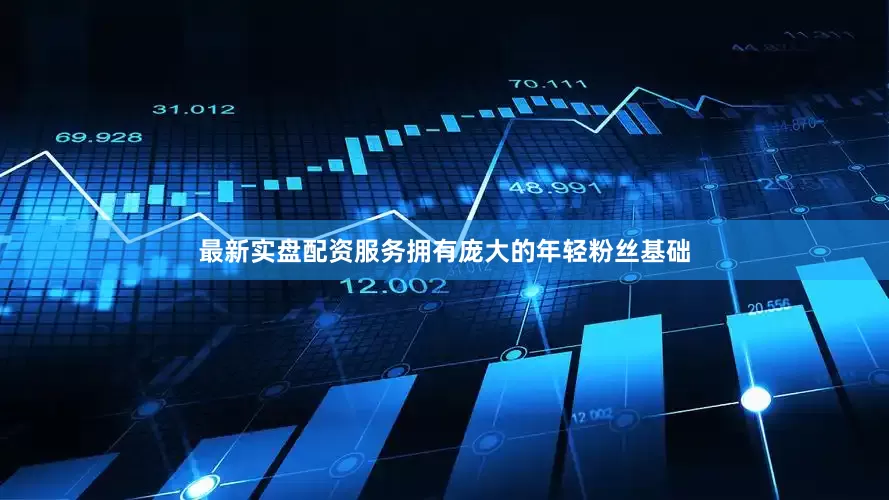 最新实盘配资服务拥有庞大的年轻粉丝基础