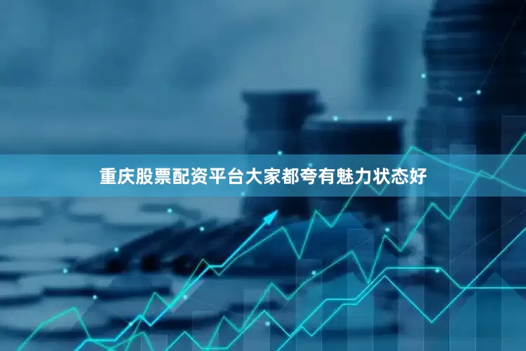 重庆股票配资平台大家都夸有魅力状态好