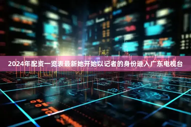2024年配资一览表最新她开始以记者的身份进入广东电视台