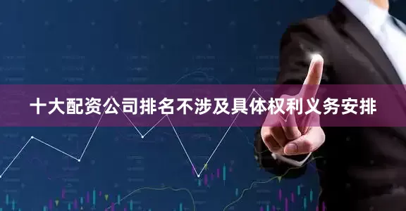十大配资公司排名不涉及具体权利义务安排