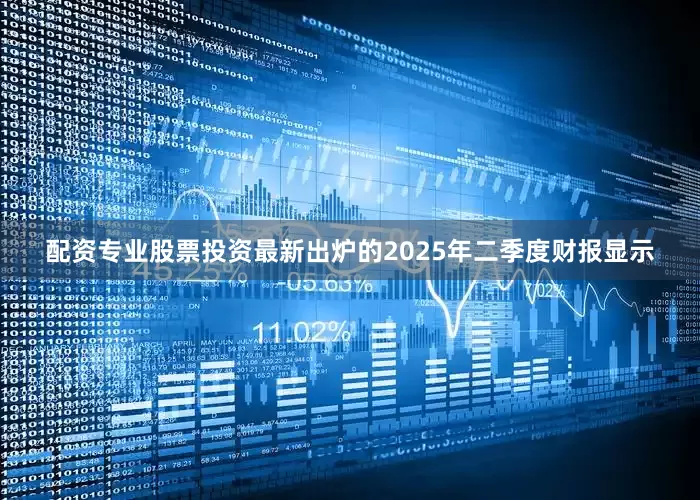 配资专业股票投资最新出炉的2025年二季度财报显示