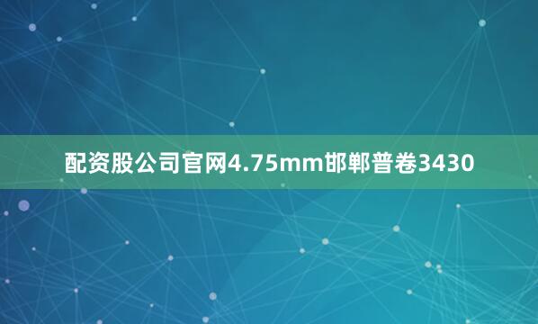 配资股公司官网4.75mm邯郸普卷3430