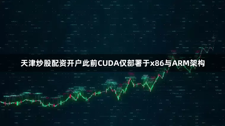 天津炒股配资开户此前CUDA仅部署于x86与ARM架构