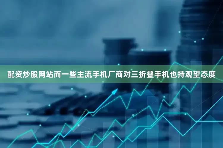 配资炒股网站　　而一些主流手机厂商对三折叠手机也持观望态度