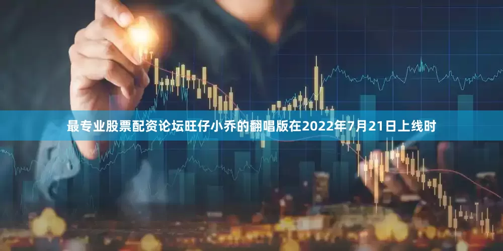 最专业股票配资论坛旺仔小乔的翻唱版在2022年7月21日上线时