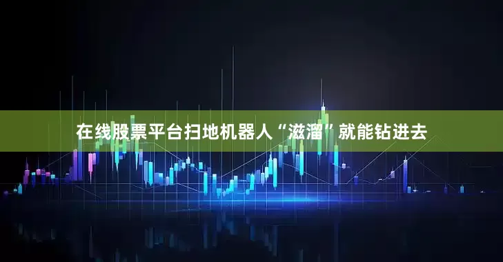 在线股票平台扫地机器人“滋溜”就能钻进去
