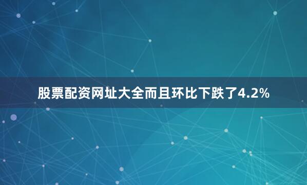 股票配资网址大全而且环比下跌了4.2%