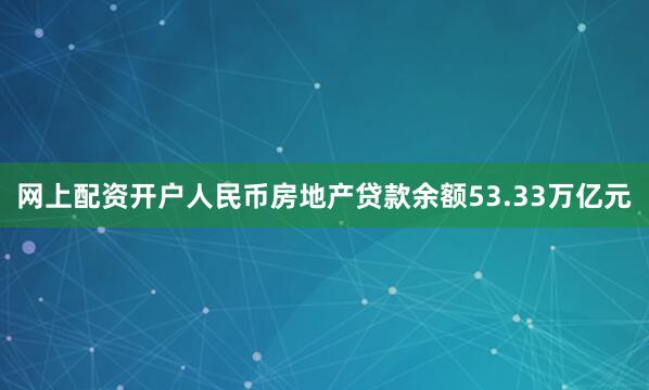 网上配资开户人民币房地产贷款余额53.33万亿元