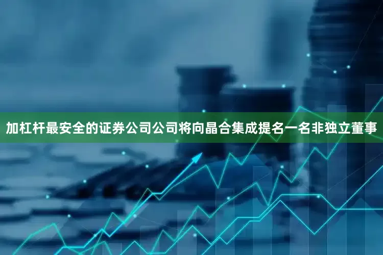 加杠杆最安全的证券公司公司将向晶合集成提名一名非独立董事