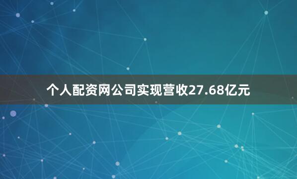 个人配资网公司实现营收27.68亿元