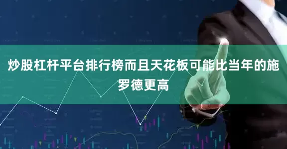 炒股杠杆平台排行榜而且天花板可能比当年的施罗德更高