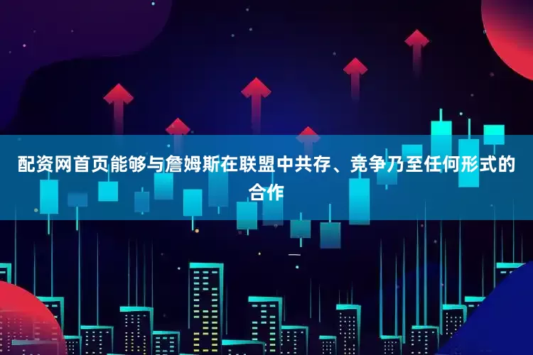 配资网首页能够与詹姆斯在联盟中共存、竞争乃至任何形式的合作