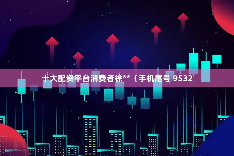 十大配资平台消费者徐**（手机尾号 9532